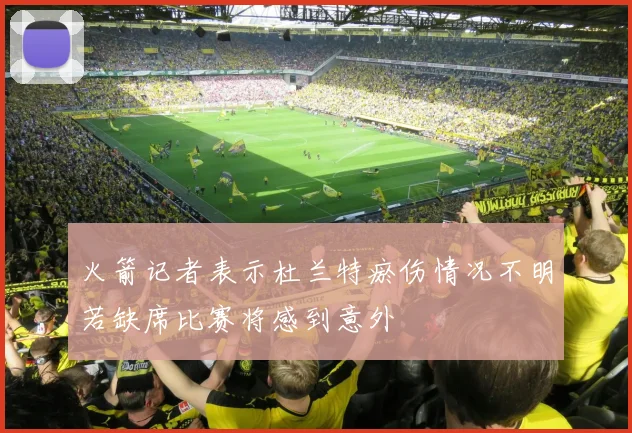 火箭记者表示杜兰特瘀伤情况不明若缺席比赛将感到意外