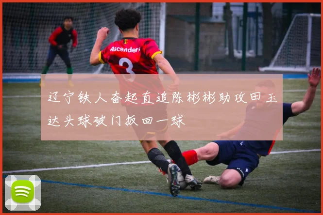 辽宁铁人奋起直追陈彬彬助攻田玉达头球破门扳回一球