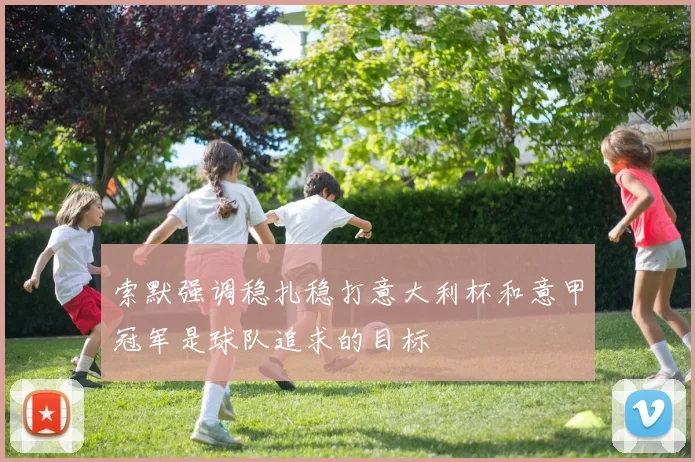 索默强调稳扎稳打意大利杯和意甲冠军是球队追求的目标