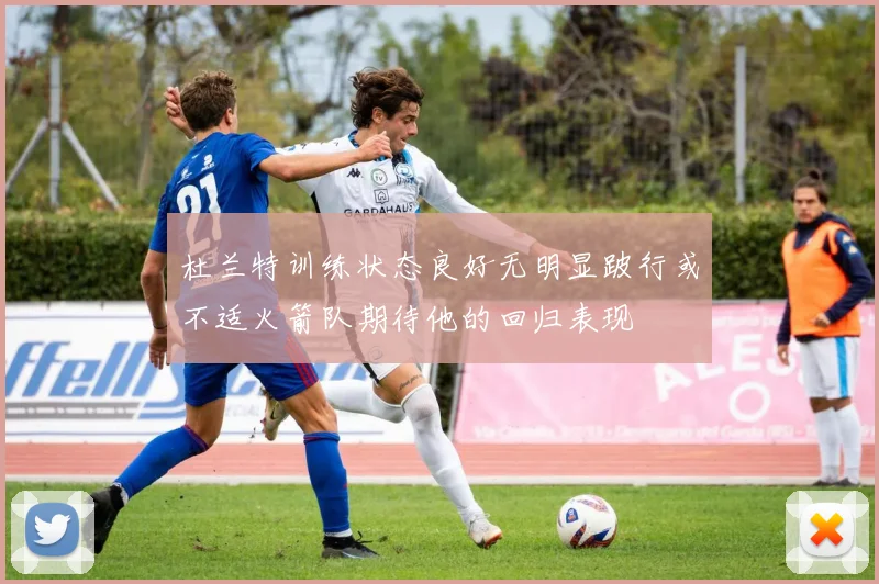 杜兰特训练状态良好无明显跛行或不适火箭队期待他的回归表现
