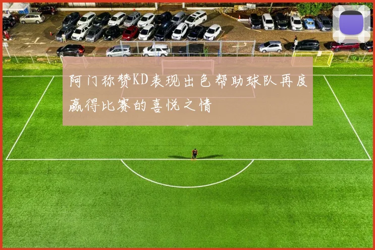 阿门称赞KD表现出色帮助球队再度赢得比赛的喜悦之情