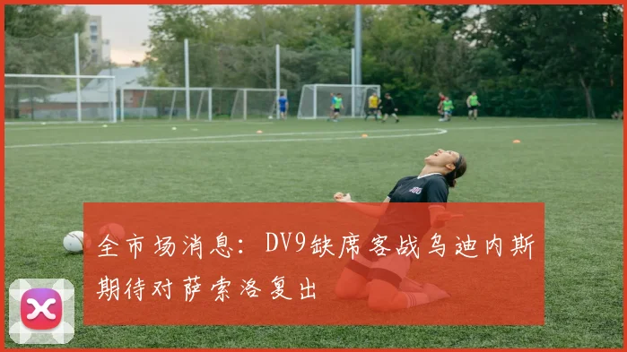 全市场消息：DV9缺席客战乌迪内斯期待对萨索洛复出