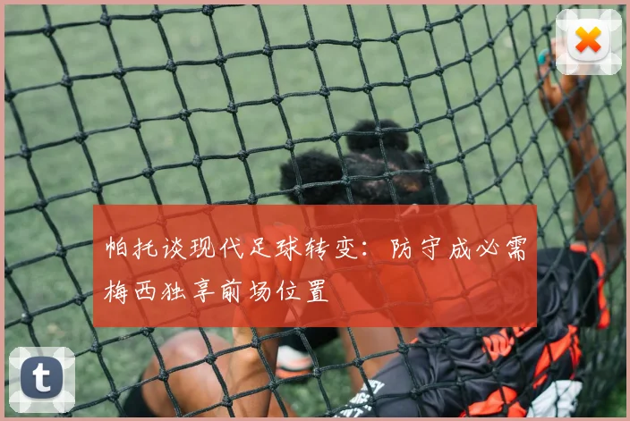 帕托谈现代足球转变：防守成必需梅西独享前场位置