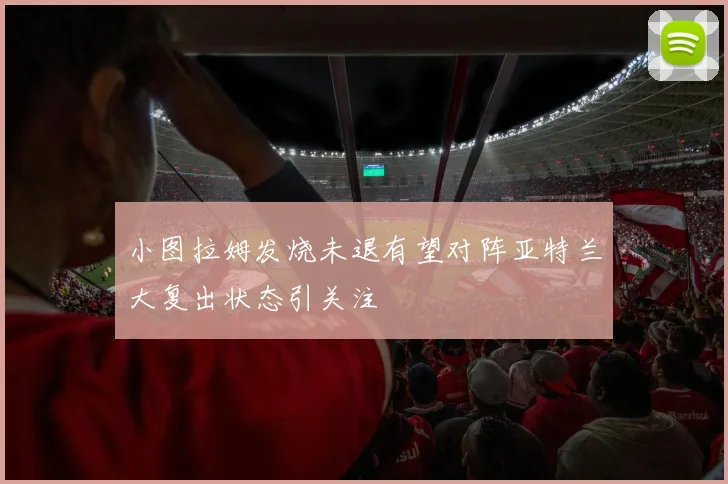 小图拉姆发烧未退有望对阵亚特兰大复出状态引关注