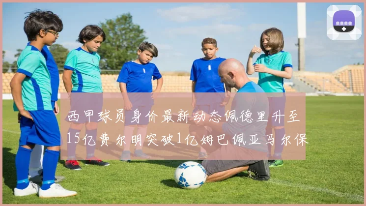 西甲球员身价最新动态佩德里升至15亿费尔明突破1亿姆巴佩亚马尔保持2亿不变
