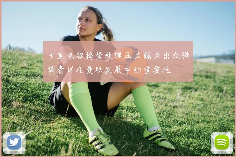 卡里克称梅努处理压力能力出众强调青训在曼联发展中的重要性
