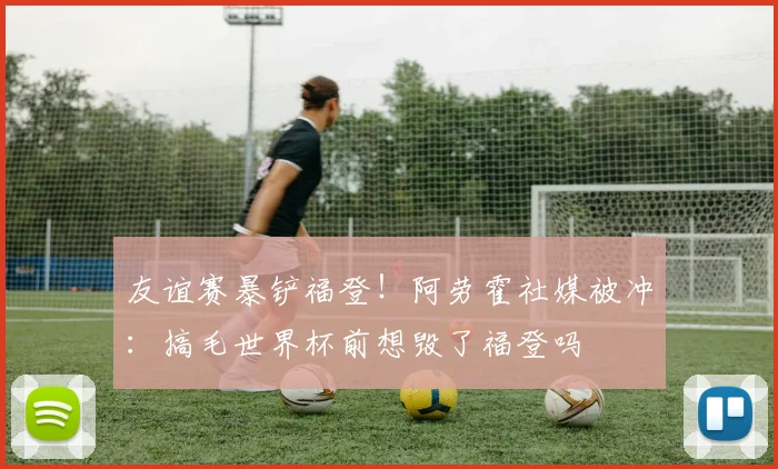 友谊赛暴铲福登！阿劳霍社媒被冲：搞毛世界杯前想毁了福登吗