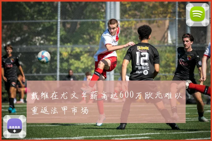 戴维在尤文年薪高达600万欧元难以重返法甲市场