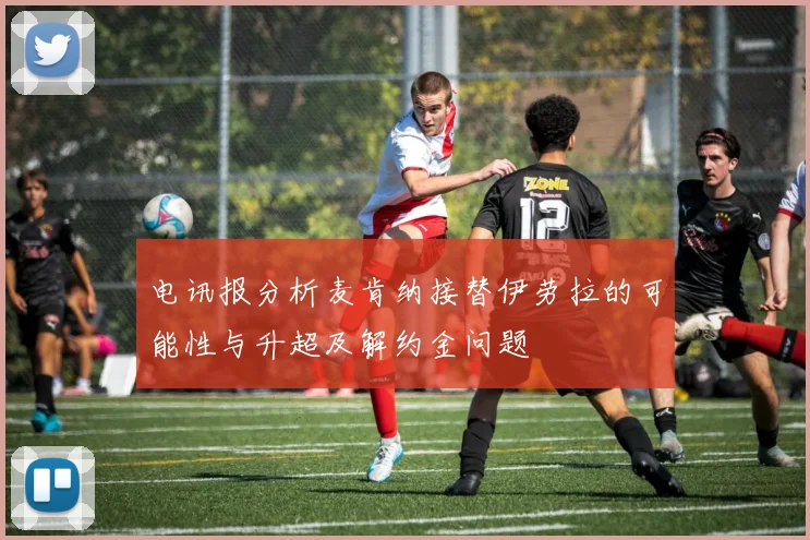 电讯报分析麦肯纳接替伊劳拉的可能性与升超及解约金问题
