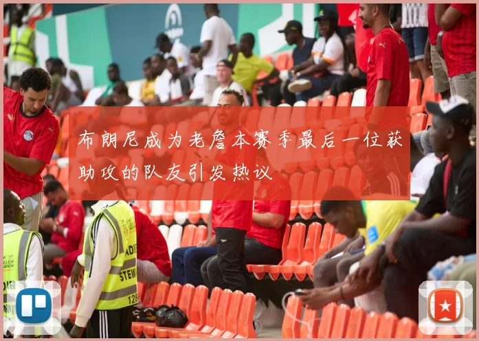 布朗尼成为老詹本赛季最后一位获助攻的队友引发热议