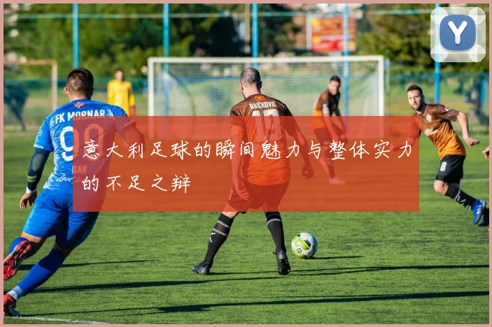 意大利足球的瞬间魅力与整体实力的不足之辩