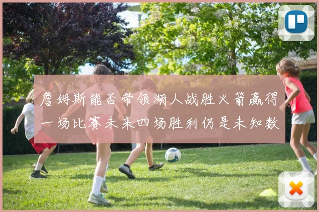 詹姆斯能否带领湖人战胜火箭赢得一场比赛未来四场胜利仍是未知数