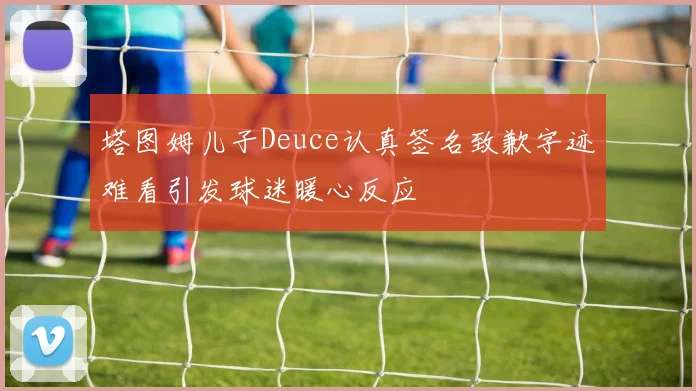 塔图姆儿子Deuce认真签名致歉字迹难看引发球迷暖心反应