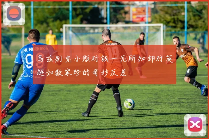 乌兹别克小贩对钱一无所知却对英超如数家珍的奇妙反差