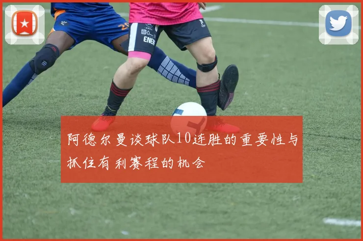 阿德尔曼谈球队10连胜的重要性与抓住有利赛程的机会
