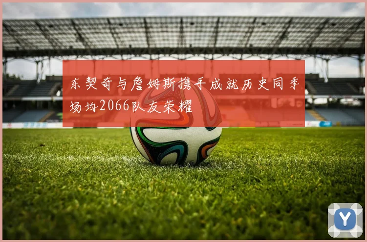 东契奇与詹姆斯携手成就历史同季场均2066队友荣耀