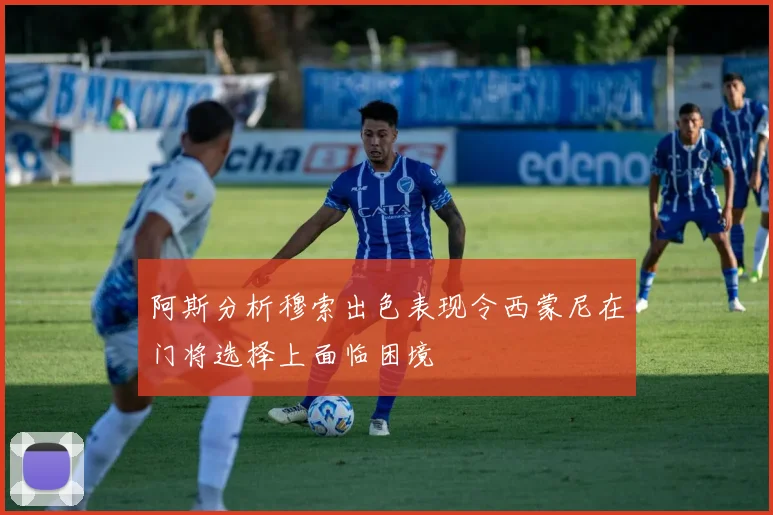阿斯分析穆索出色表现令西蒙尼在门将选择上面临困境