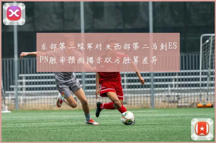 东部第二绿军对决西部第二马刺ESPN胜率预测揭示双方胜算差异
