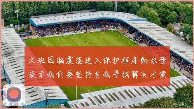 文班因脑震荡进入保护程序凯尔登表示我们要坚持自我寻找解决方案