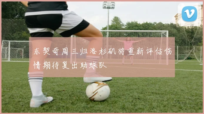 东契奇周三归洛杉矶将重新评估伤情期待复出助球队
