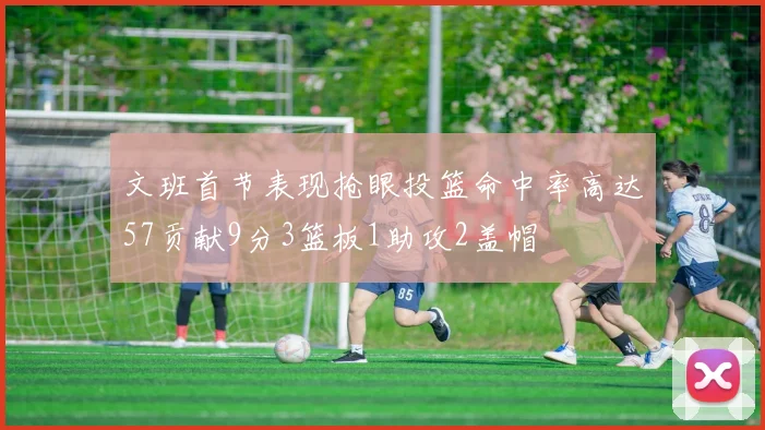 文班首节表现抢眼投篮命中率高达57贡献9分3篮板1助攻2盖帽