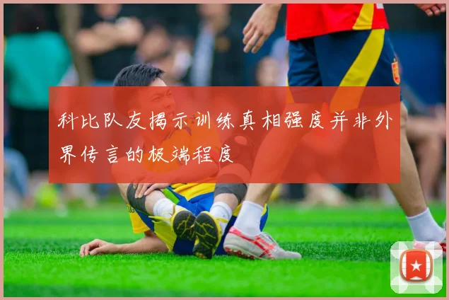 科比队友揭示训练真相强度并非外界传言的极端程度