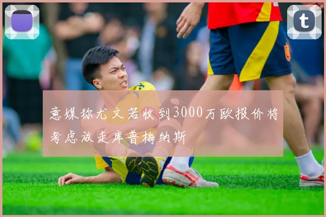 意媒称尤文若收到3000万欧报价将考虑放走库普梅纳斯