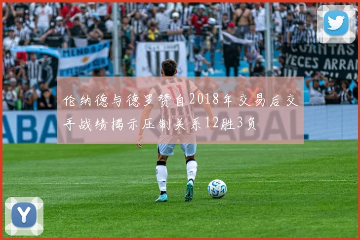 伦纳德与德罗赞自2018年交易后交手战绩揭示压制关系12胜3负