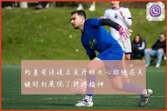 约基奇谈追击麦丹的决心称他在关键时刻展现了拼搏精神