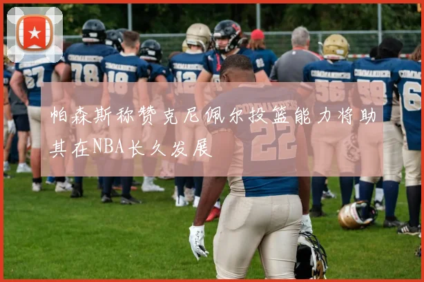 帕森斯称赞克尼佩尔投篮能力将助其在NBA长久发展