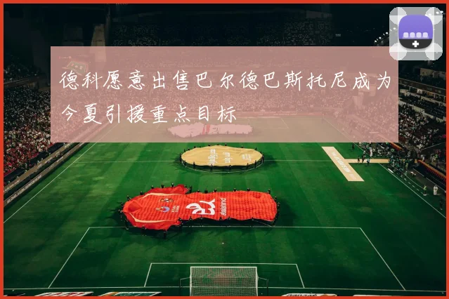 德科愿意出售巴尔德巴斯托尼成为今夏引援重点目标