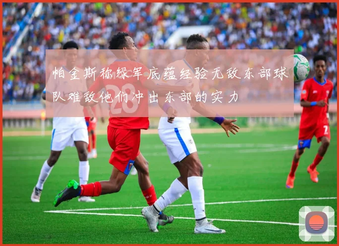 帕金斯称绿军底蕴经验无敌东部球队难敌他们冲出东部的实力