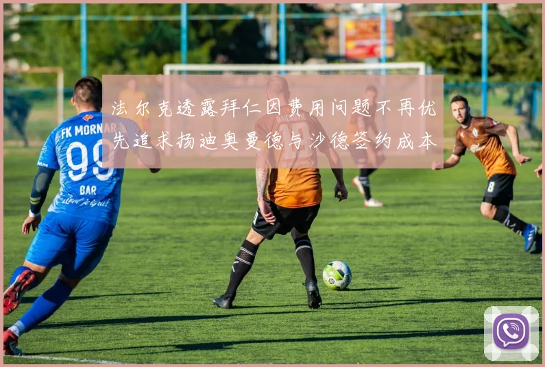 法尔克透露拜仁因费用问题不再优先追求扬迪奥曼德与沙德签约成本高昂