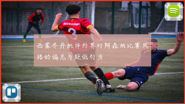 西蒙乔丹批评外界对阿森纳比赛风格的偏见与贬低行为