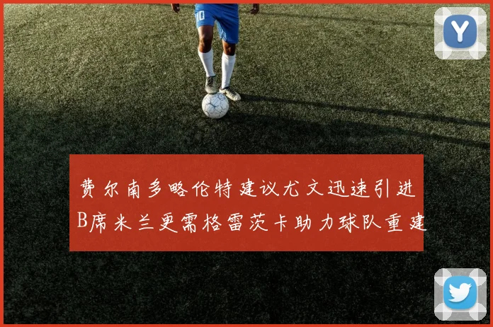 费尔南多略伦特建议尤文迅速引进B席米兰更需格雷茨卡助力球队重建