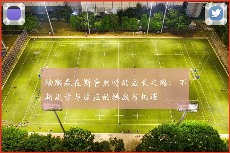 杨瀚森在斯普利特的成长之路：不断进步与适应的挑战与机遇