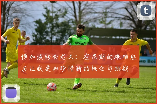 博加谈转会尤文：在尼斯的艰难经历让我更加珍惜新的机会与挑战
