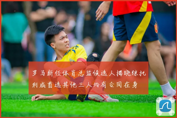 罗马新任体育总监候选人揭晓琼托利成首选其他三人均有合同在身