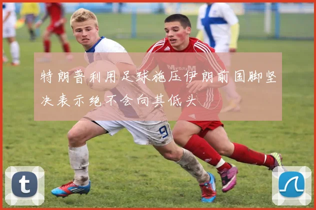 特朗普利用足球施压伊朗前国脚坚决表示绝不会向其低头