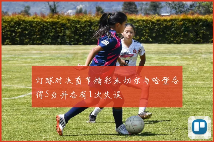 灯球对决首节精彩米切尔与哈登各得5分并各有1次失误