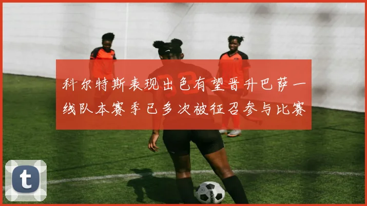 科尔特斯表现出色有望晋升巴萨一线队本赛季已多次被征召参与比赛