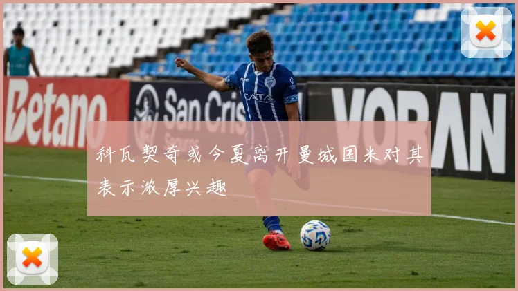 科瓦契奇或今夏离开曼城国米对其表示浓厚兴趣